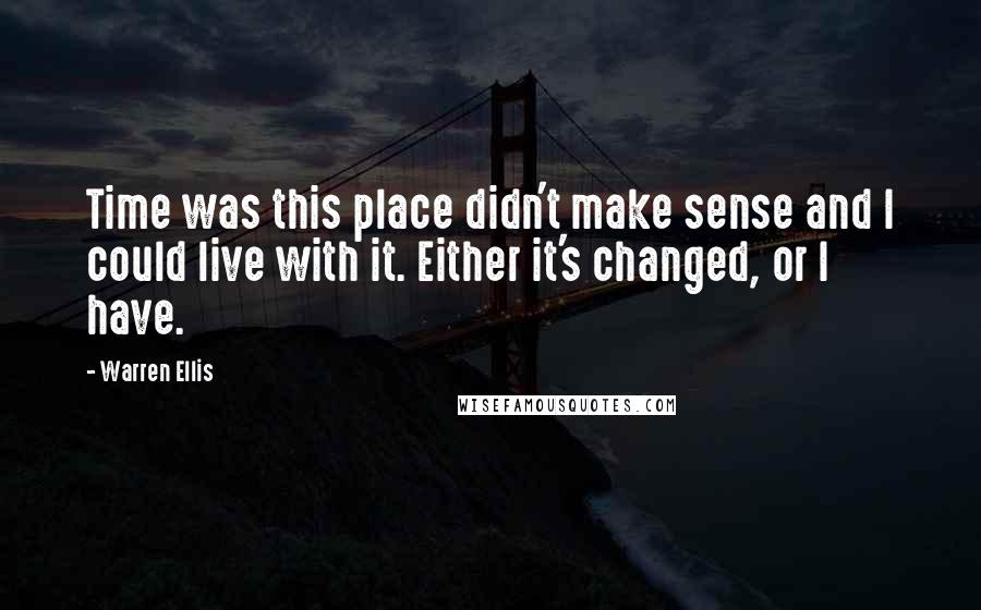 Warren Ellis Quotes: Time was this place didn't make sense and I could live with it. Either it's changed, or I have.