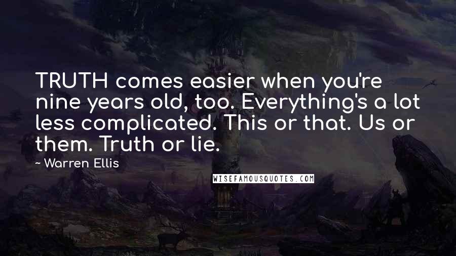 Warren Ellis Quotes: TRUTH comes easier when you're nine years old, too. Everything's a lot less complicated. This or that. Us or them. Truth or lie.