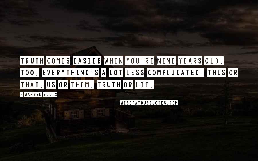 Warren Ellis Quotes: TRUTH comes easier when you're nine years old, too. Everything's a lot less complicated. This or that. Us or them. Truth or lie.