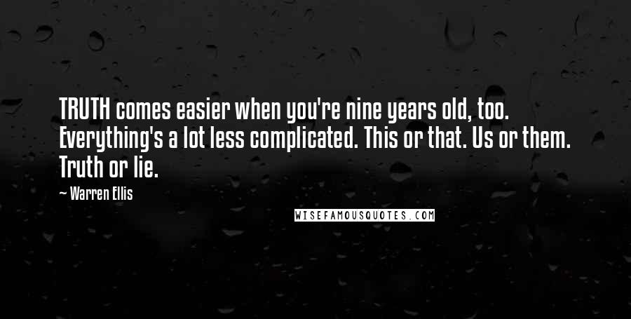 Warren Ellis Quotes: TRUTH comes easier when you're nine years old, too. Everything's a lot less complicated. This or that. Us or them. Truth or lie.