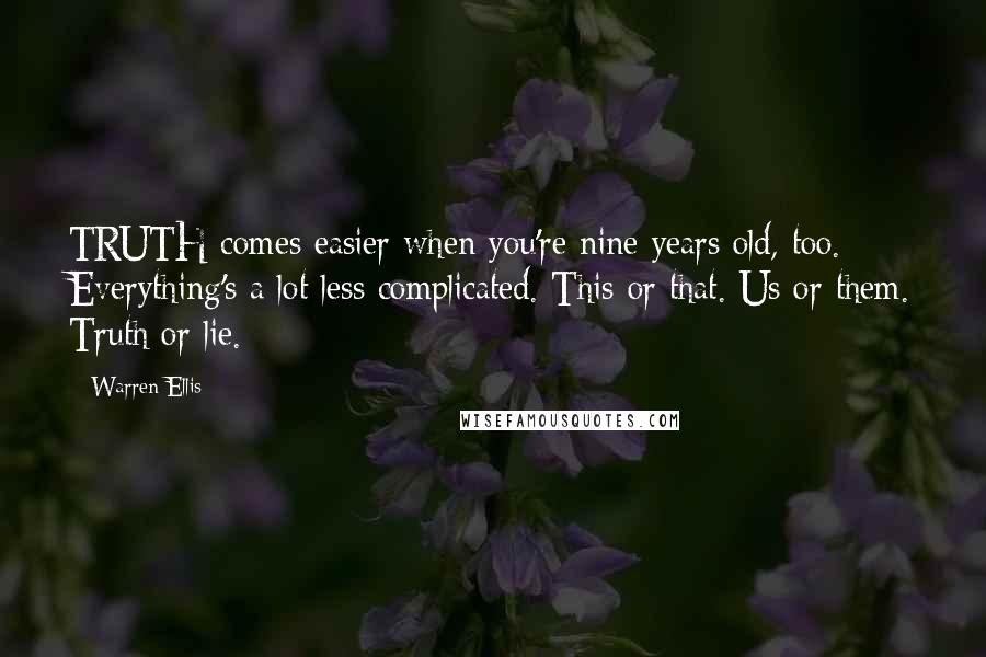 Warren Ellis Quotes: TRUTH comes easier when you're nine years old, too. Everything's a lot less complicated. This or that. Us or them. Truth or lie.