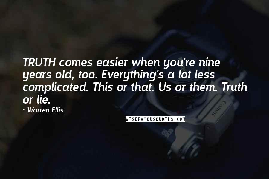 Warren Ellis Quotes: TRUTH comes easier when you're nine years old, too. Everything's a lot less complicated. This or that. Us or them. Truth or lie.