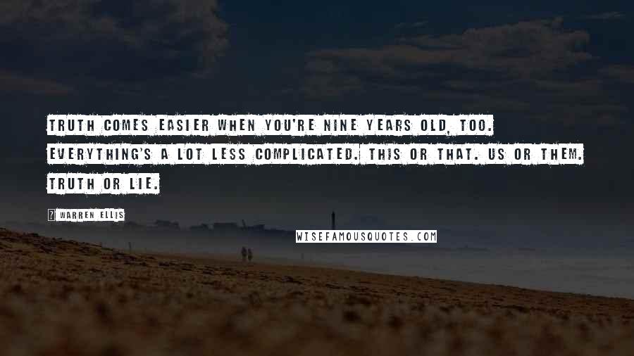 Warren Ellis Quotes: TRUTH comes easier when you're nine years old, too. Everything's a lot less complicated. This or that. Us or them. Truth or lie.