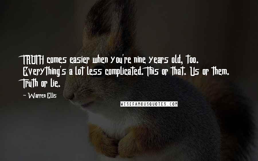 Warren Ellis Quotes: TRUTH comes easier when you're nine years old, too. Everything's a lot less complicated. This or that. Us or them. Truth or lie.