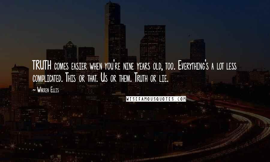 Warren Ellis Quotes: TRUTH comes easier when you're nine years old, too. Everything's a lot less complicated. This or that. Us or them. Truth or lie.