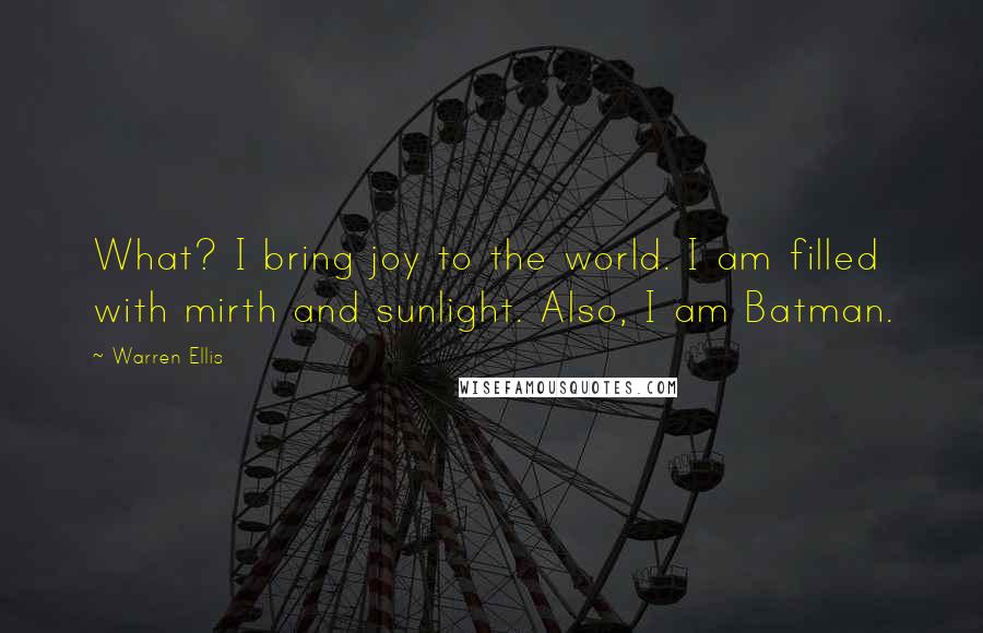 Warren Ellis Quotes: What? I bring joy to the world. I am filled with mirth and sunlight. Also, I am Batman.