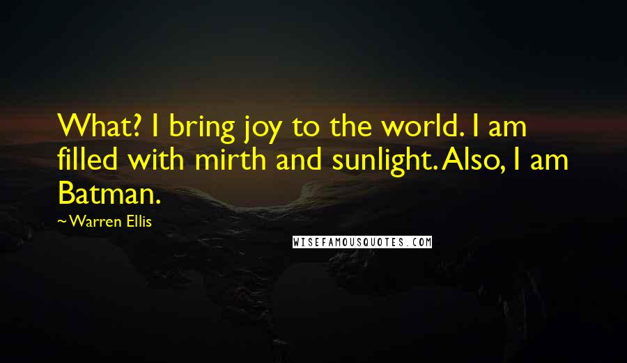 Warren Ellis Quotes: What? I bring joy to the world. I am filled with mirth and sunlight. Also, I am Batman.