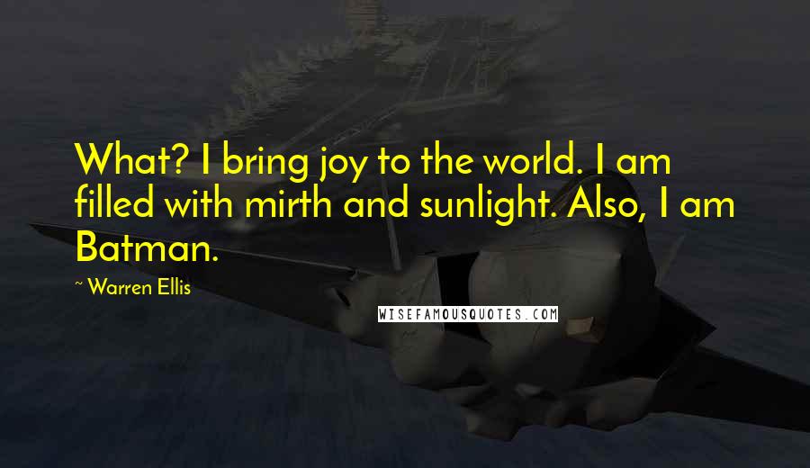 Warren Ellis Quotes: What? I bring joy to the world. I am filled with mirth and sunlight. Also, I am Batman.
