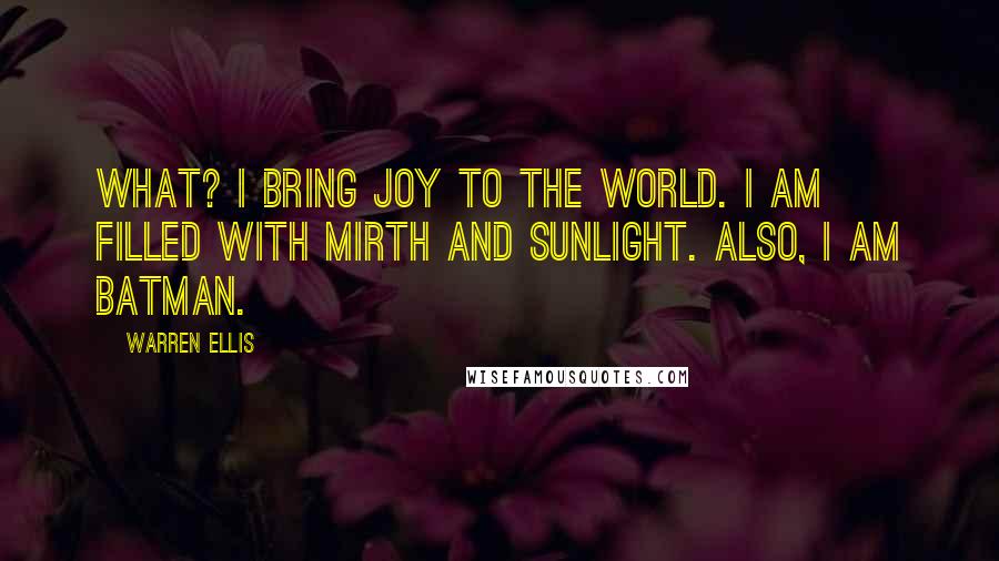 Warren Ellis Quotes: What? I bring joy to the world. I am filled with mirth and sunlight. Also, I am Batman.