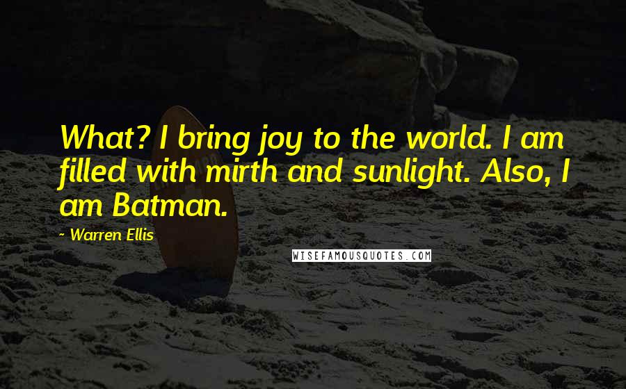Warren Ellis Quotes: What? I bring joy to the world. I am filled with mirth and sunlight. Also, I am Batman.