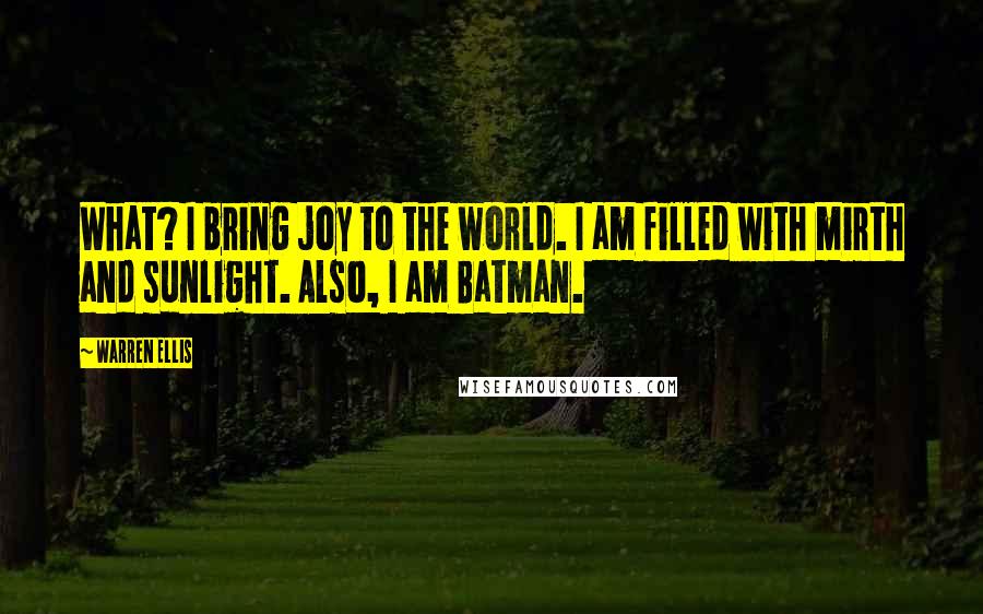 Warren Ellis Quotes: What? I bring joy to the world. I am filled with mirth and sunlight. Also, I am Batman.