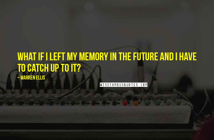 Warren Ellis Quotes: What if I left my memory in the future and I have to catch up to it?