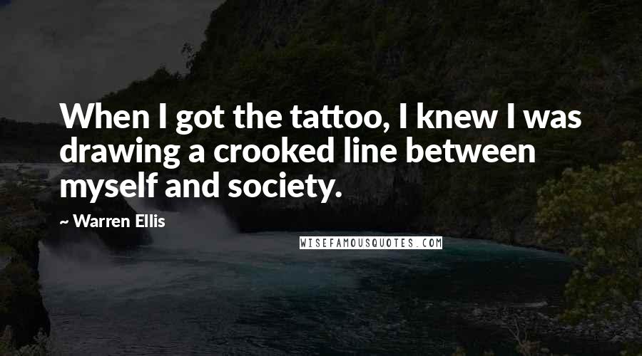 Warren Ellis Quotes: When I got the tattoo, I knew I was drawing a crooked line between myself and society.