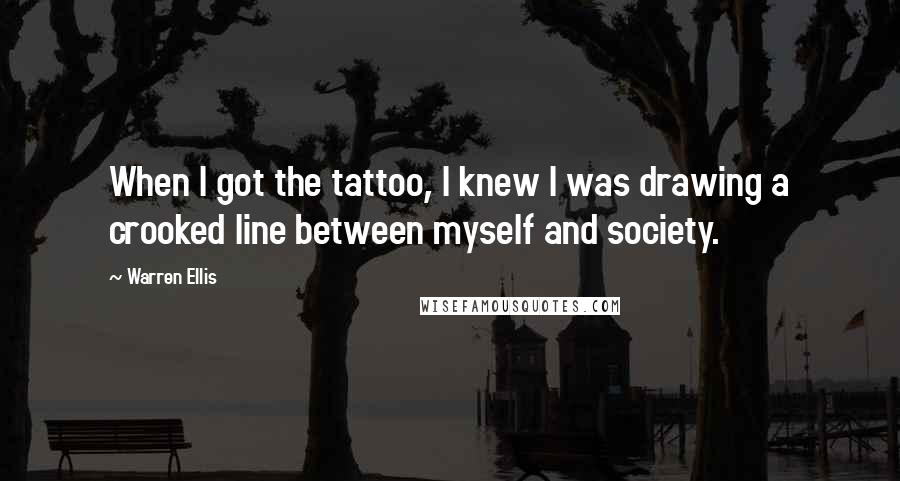 Warren Ellis Quotes: When I got the tattoo, I knew I was drawing a crooked line between myself and society.