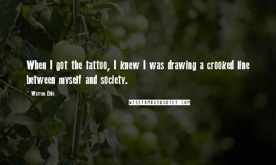 Warren Ellis Quotes: When I got the tattoo, I knew I was drawing a crooked line between myself and society.