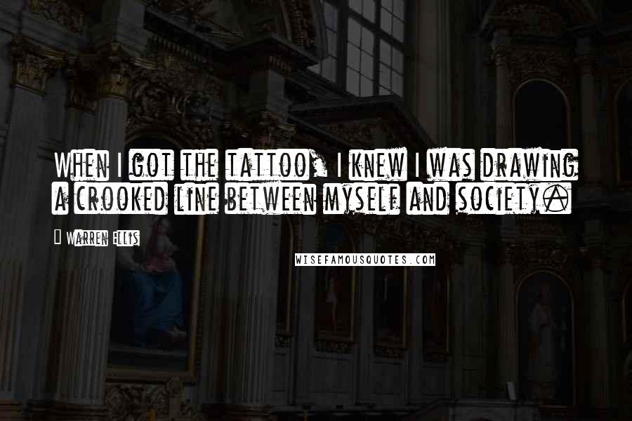 Warren Ellis Quotes: When I got the tattoo, I knew I was drawing a crooked line between myself and society.