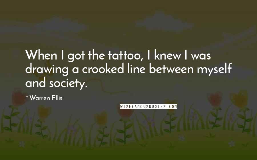 Warren Ellis Quotes: When I got the tattoo, I knew I was drawing a crooked line between myself and society.