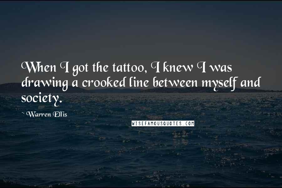 Warren Ellis Quotes: When I got the tattoo, I knew I was drawing a crooked line between myself and society.