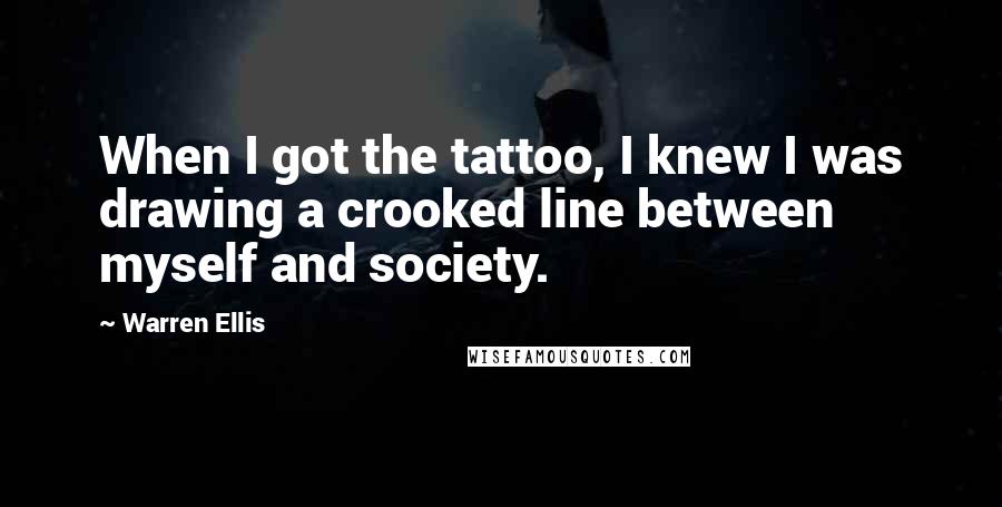 Warren Ellis Quotes: When I got the tattoo, I knew I was drawing a crooked line between myself and society.