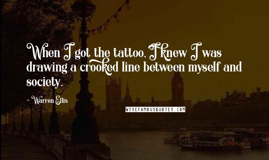 Warren Ellis Quotes: When I got the tattoo, I knew I was drawing a crooked line between myself and society.