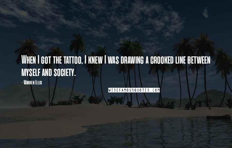 Warren Ellis Quotes: When I got the tattoo, I knew I was drawing a crooked line between myself and society.