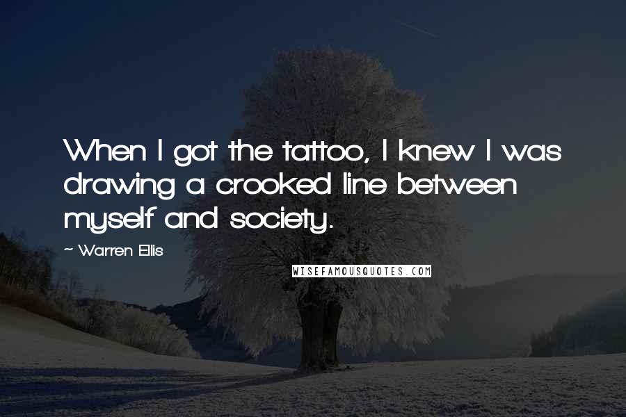 Warren Ellis Quotes: When I got the tattoo, I knew I was drawing a crooked line between myself and society.