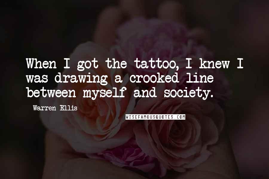 Warren Ellis Quotes: When I got the tattoo, I knew I was drawing a crooked line between myself and society.