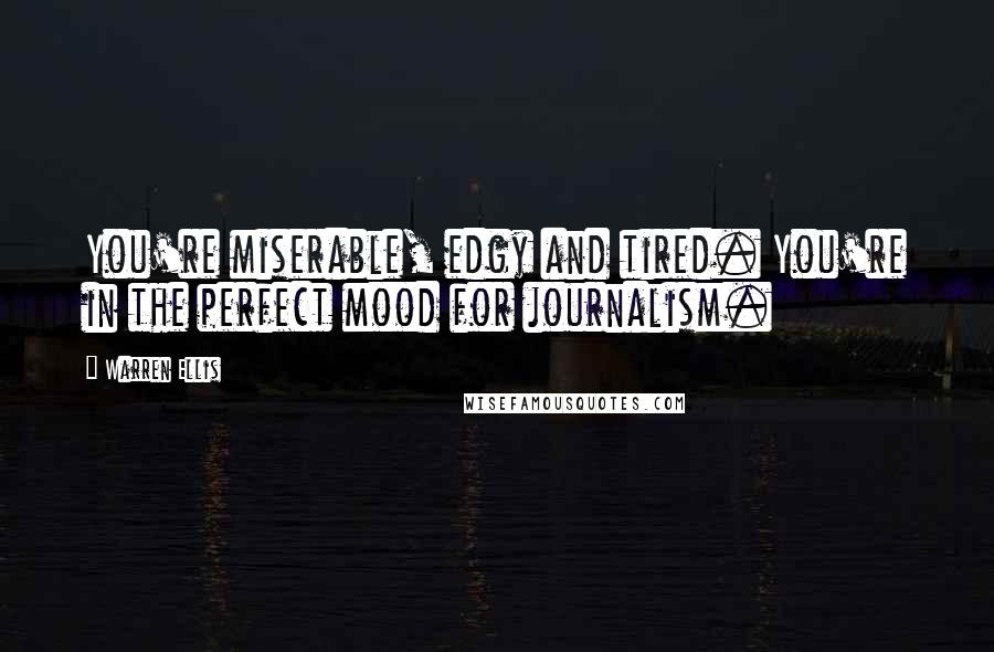 Warren Ellis Quotes: You're miserable, edgy and tired. You're in the perfect mood for journalism.