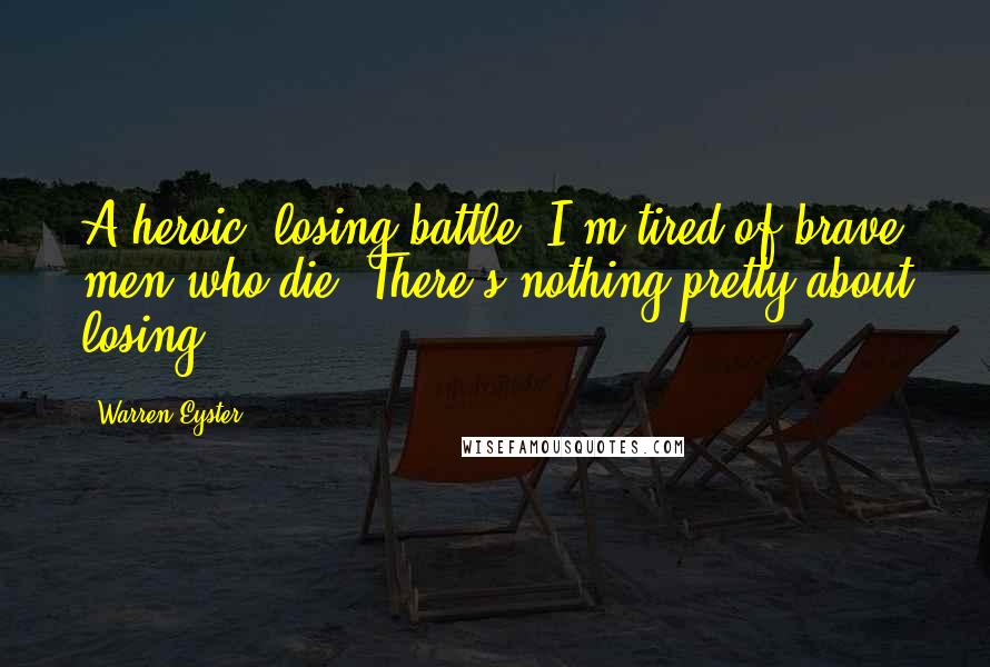 Warren Eyster Quotes: A heroic, losing battle! I'm tired of brave men who die. There's nothing pretty about losing.