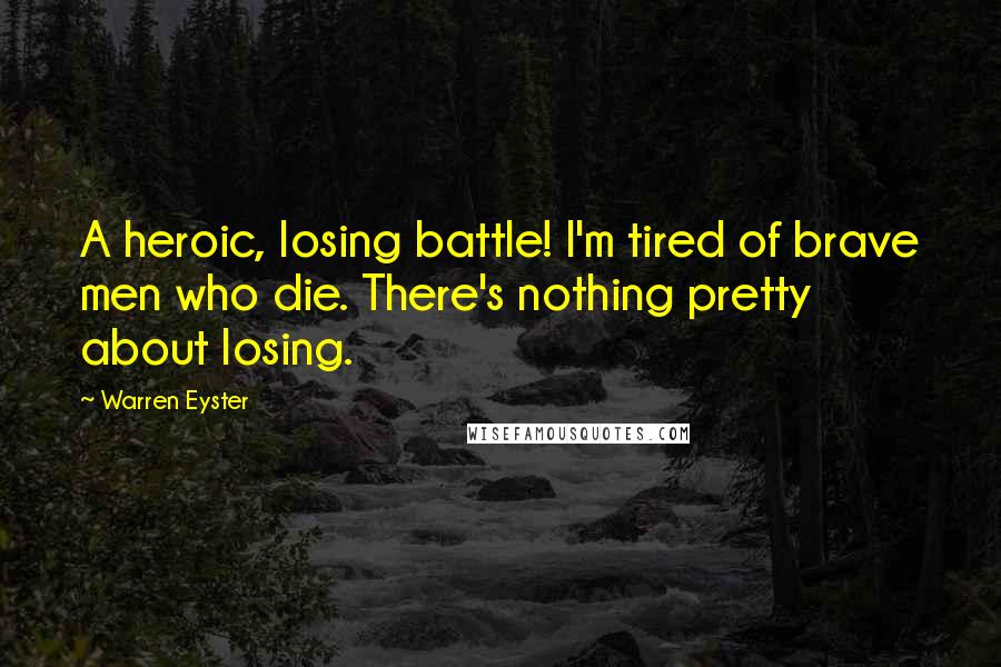 Warren Eyster Quotes: A heroic, losing battle! I'm tired of brave men who die. There's nothing pretty about losing.