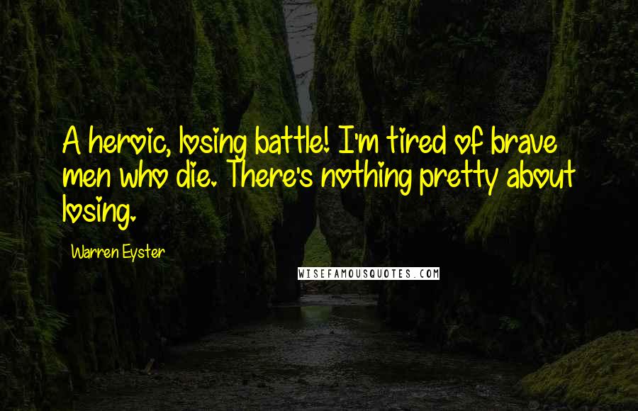 Warren Eyster Quotes: A heroic, losing battle! I'm tired of brave men who die. There's nothing pretty about losing.
