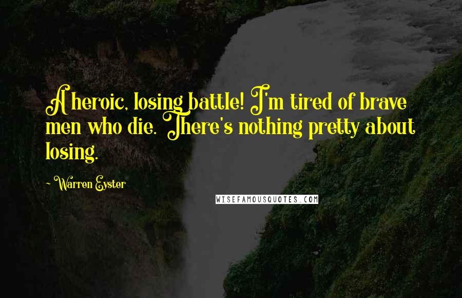 Warren Eyster Quotes: A heroic, losing battle! I'm tired of brave men who die. There's nothing pretty about losing.