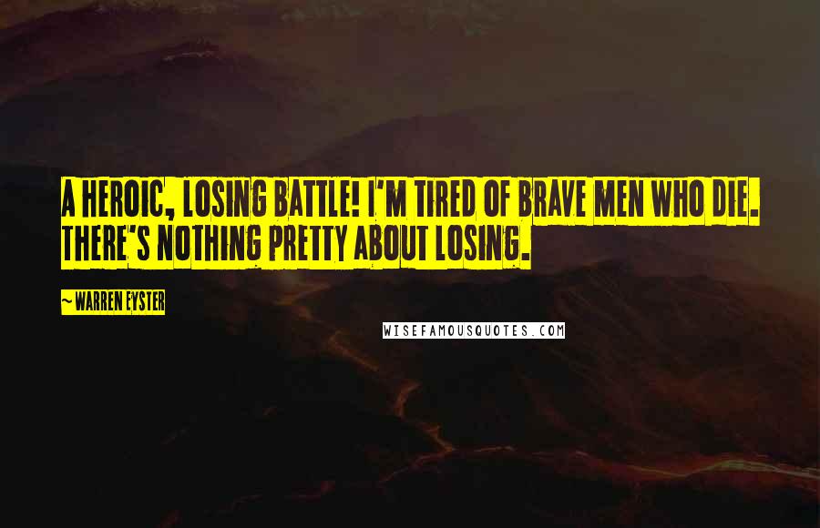 Warren Eyster Quotes: A heroic, losing battle! I'm tired of brave men who die. There's nothing pretty about losing.