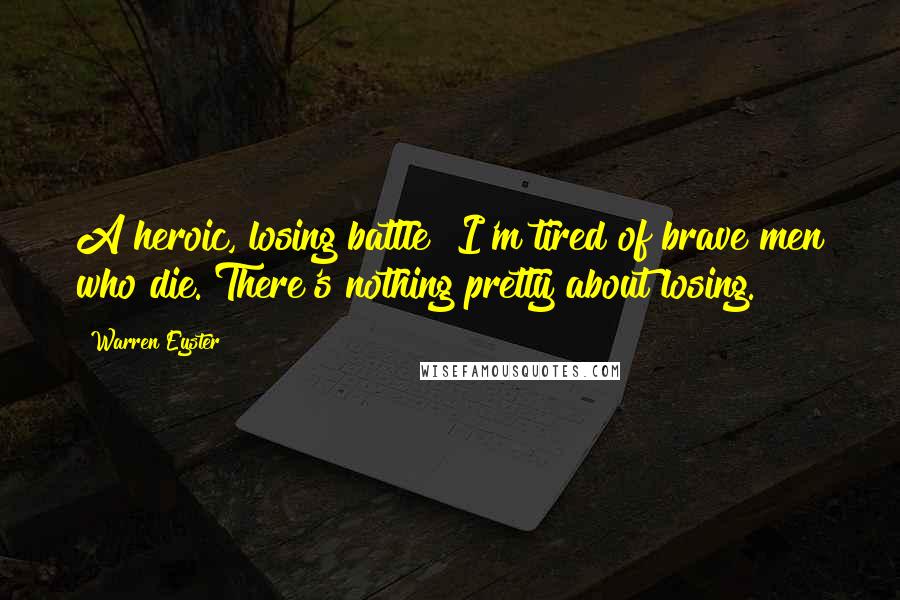 Warren Eyster Quotes: A heroic, losing battle! I'm tired of brave men who die. There's nothing pretty about losing.