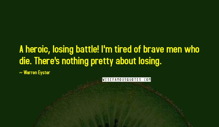 Warren Eyster Quotes: A heroic, losing battle! I'm tired of brave men who die. There's nothing pretty about losing.