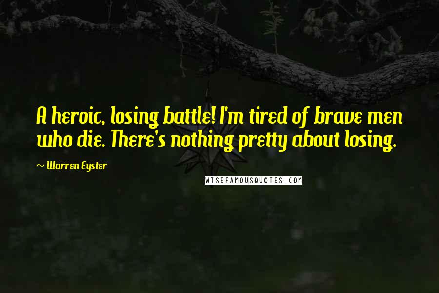 Warren Eyster Quotes: A heroic, losing battle! I'm tired of brave men who die. There's nothing pretty about losing.