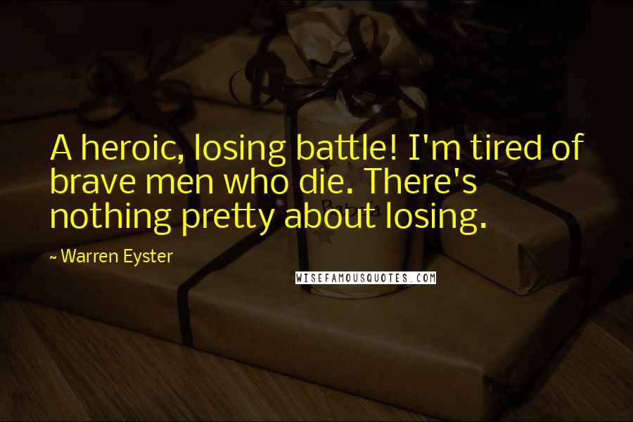 Warren Eyster Quotes: A heroic, losing battle! I'm tired of brave men who die. There's nothing pretty about losing.
