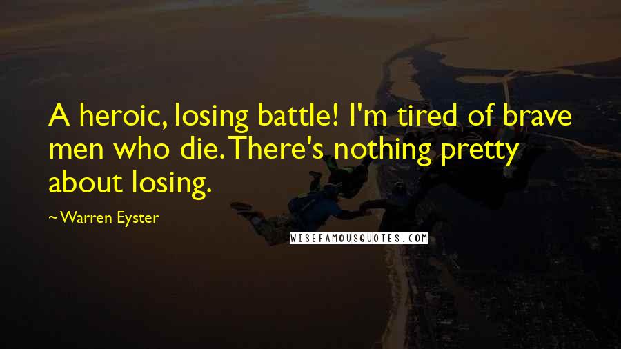 Warren Eyster Quotes: A heroic, losing battle! I'm tired of brave men who die. There's nothing pretty about losing.