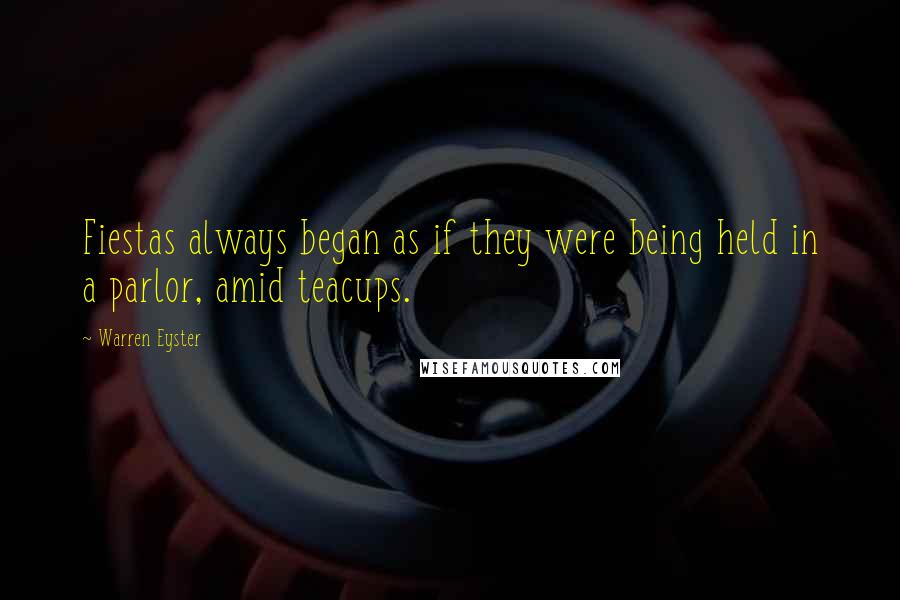Warren Eyster Quotes: Fiestas always began as if they were being held in a parlor, amid teacups.