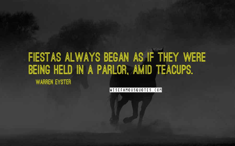 Warren Eyster Quotes: Fiestas always began as if they were being held in a parlor, amid teacups.