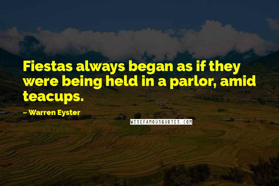 Warren Eyster Quotes: Fiestas always began as if they were being held in a parlor, amid teacups.
