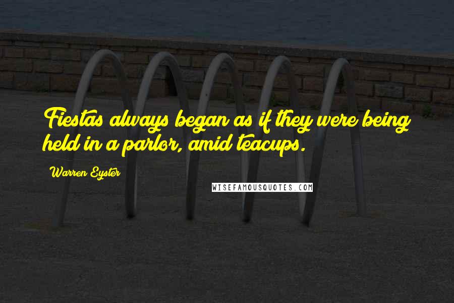 Warren Eyster Quotes: Fiestas always began as if they were being held in a parlor, amid teacups.