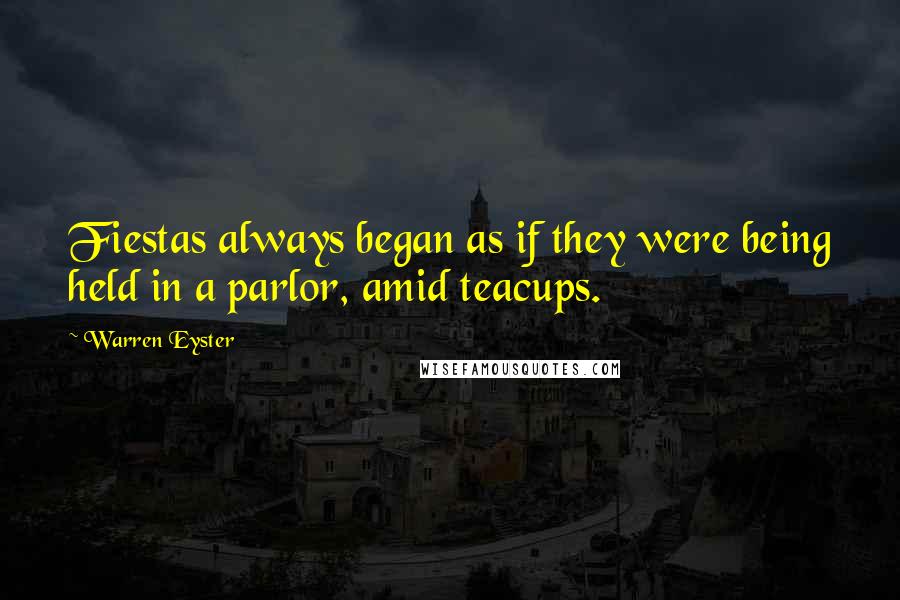 Warren Eyster Quotes: Fiestas always began as if they were being held in a parlor, amid teacups.