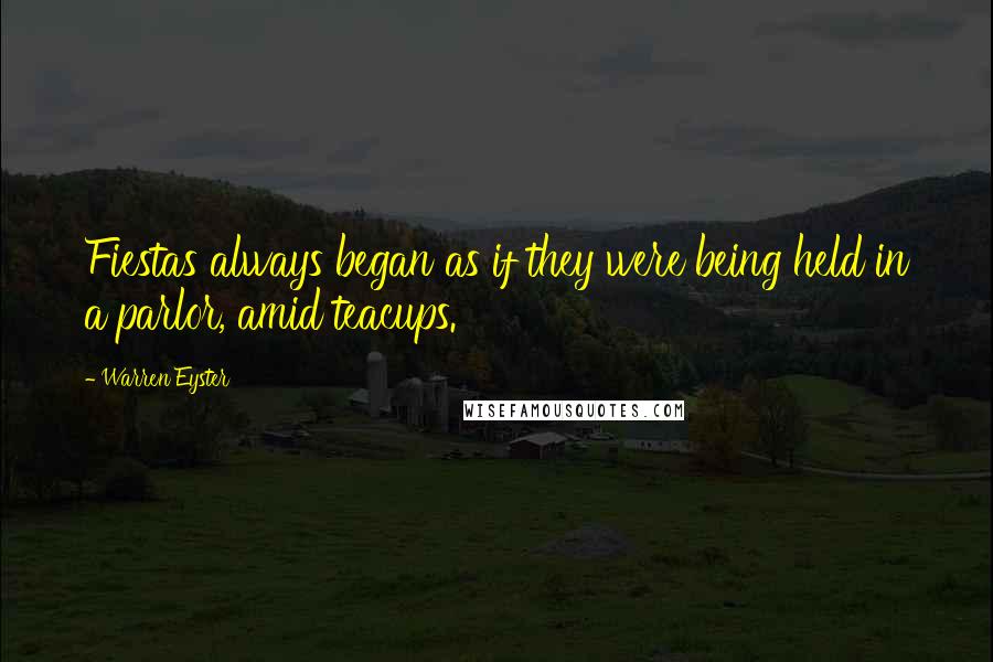 Warren Eyster Quotes: Fiestas always began as if they were being held in a parlor, amid teacups.