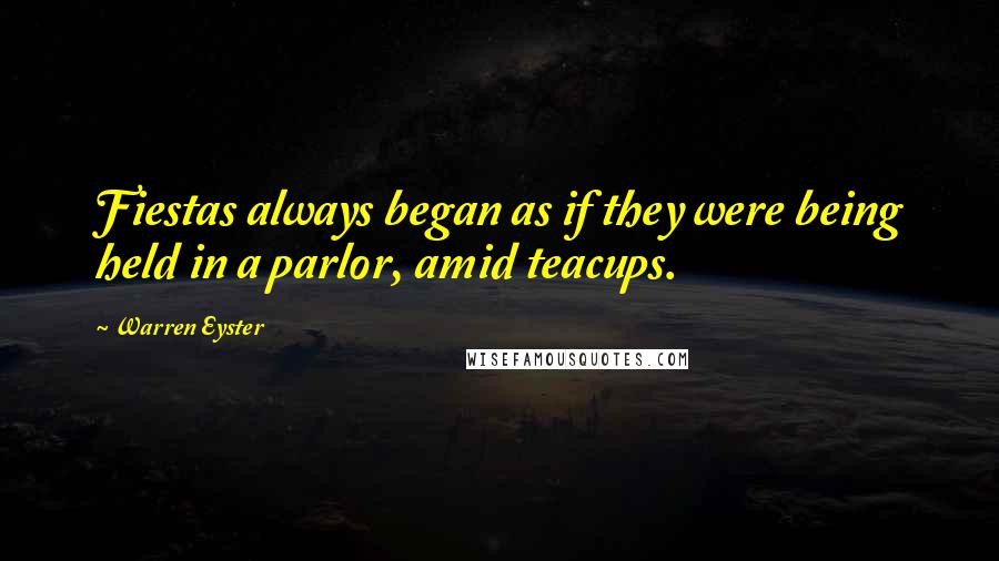 Warren Eyster Quotes: Fiestas always began as if they were being held in a parlor, amid teacups.