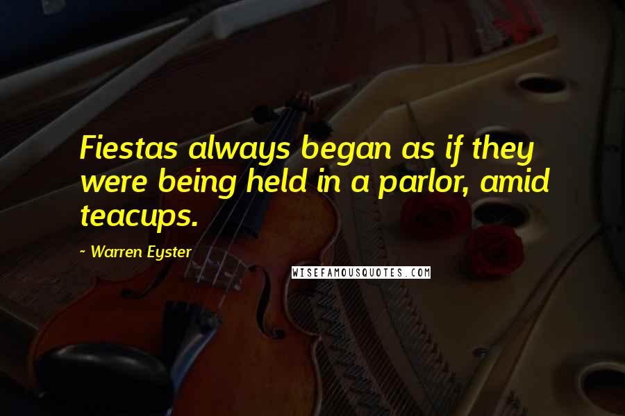 Warren Eyster Quotes: Fiestas always began as if they were being held in a parlor, amid teacups.