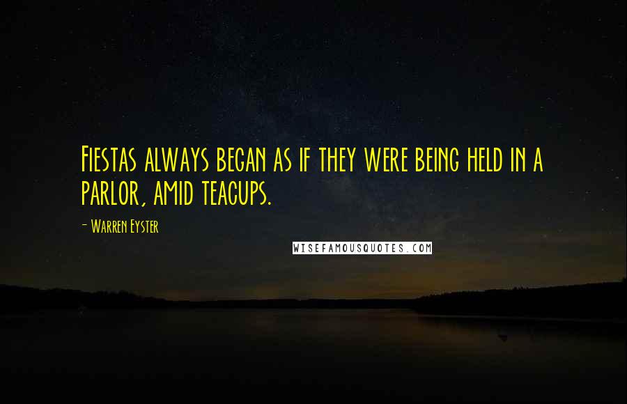 Warren Eyster Quotes: Fiestas always began as if they were being held in a parlor, amid teacups.