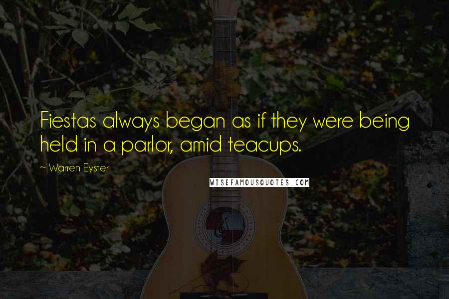 Warren Eyster Quotes: Fiestas always began as if they were being held in a parlor, amid teacups.