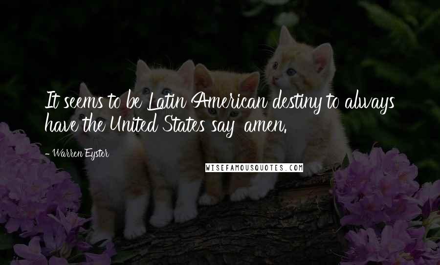 Warren Eyster Quotes: It seems to be Latin American destiny to always have the United States say 'amen.