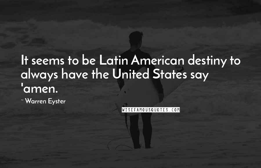 Warren Eyster Quotes: It seems to be Latin American destiny to always have the United States say 'amen.